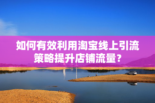 如何有效利用淘宝线上引流策略提升店铺流量？