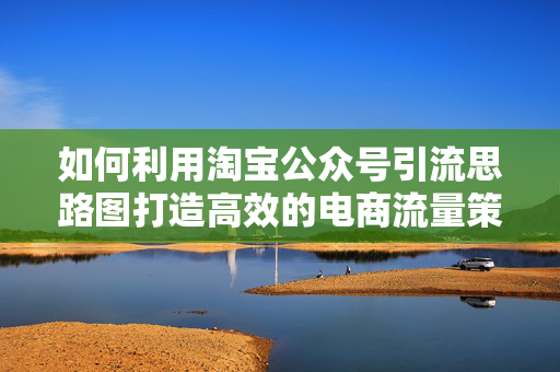 如何利用淘宝公众号引流思路图打造高效的电商流量策略？