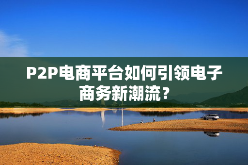 P2P电商平台如何引领电子商务新潮流？