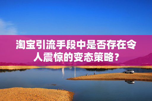 淘宝引流手段中是否存在令人震惊的变态策略？