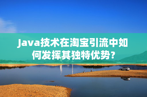 Java技术在淘宝引流中如何发挥其独特优势？