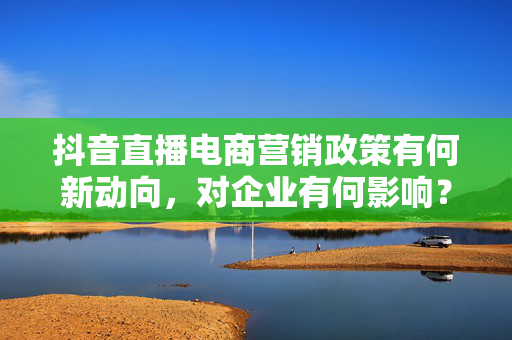 抖音直播电商营销政策有何新动向，对企业有何影响？