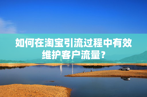 如何在淘宝引流过程中有效维护客户流量？