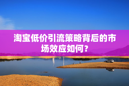 淘宝低价引流策略背后的市场效应如何？