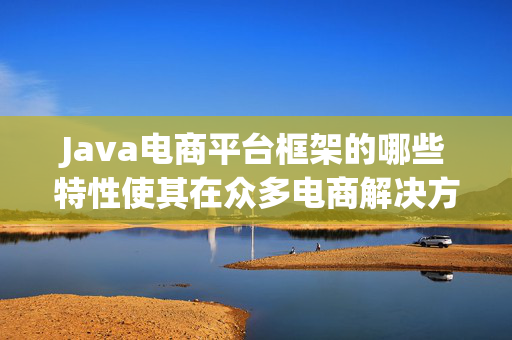 Java电商平台框架的哪些特性使其在众多电商解决方案中脱颖而出？