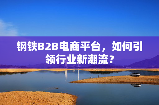 钢铁B2B电商平台，如何引领行业新潮流？