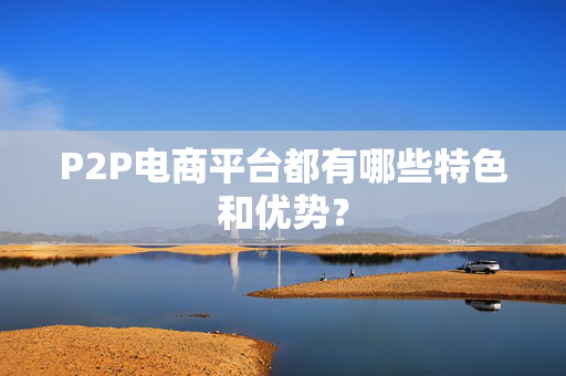 P2P电商平台都有哪些特色和优势？