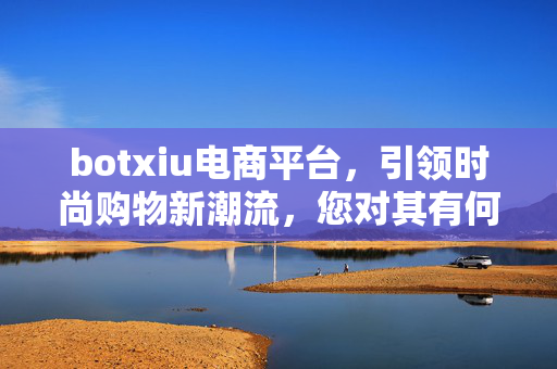 botxiu电商平台，引领时尚购物新潮流，您对其有何疑问？