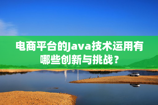 电商平台的Java技术运用有哪些创新与挑战？