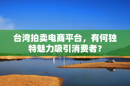 台湾拍卖电商平台，有何独特魅力吸引消费者？